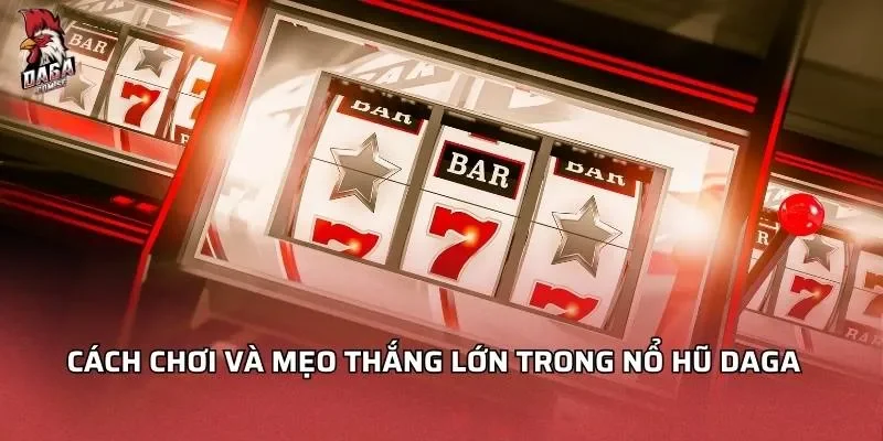 Cách chơi và mẹo thắng lớn trong Nổ Hũ DAGA
